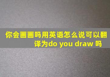 你会画画吗用英语怎么说可以翻译为do you draw 吗